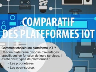 Comment choisir une plateforme IoT ?
Chaque plateforme dispose d’avantages
spécifiques en fonction de leurs services. Il
existe deux types de plateformes :
• Les propriétaires
• Les open-source.
 
