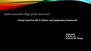 Nadar saraswathi college of arts and science
Xively cloud for IOT & Python web application framework
P.Gayathri
II M.Sc CS
Internet Of Things
 
