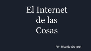 El Internet
de las
Cosas
Por: Ricardo Graterol
 