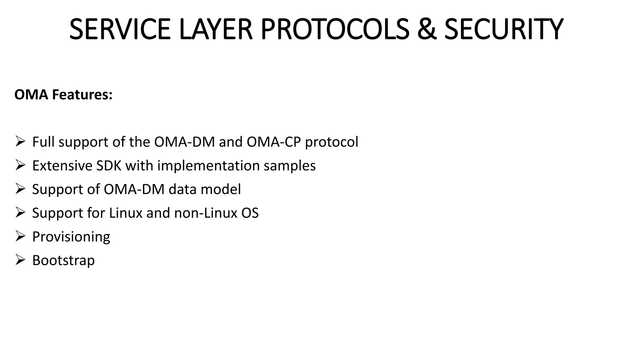 SERVICE LAYER PROTOCOLS & SECURITY
OMA Features:
 Full support of the OMA-DM and OMA-CP protocol
 Extensive SDK with implementation samples
 Support of OMA-DM data model
 Support for Linux and non-Linux OS
 Provisioning
 Bootstrap
 
