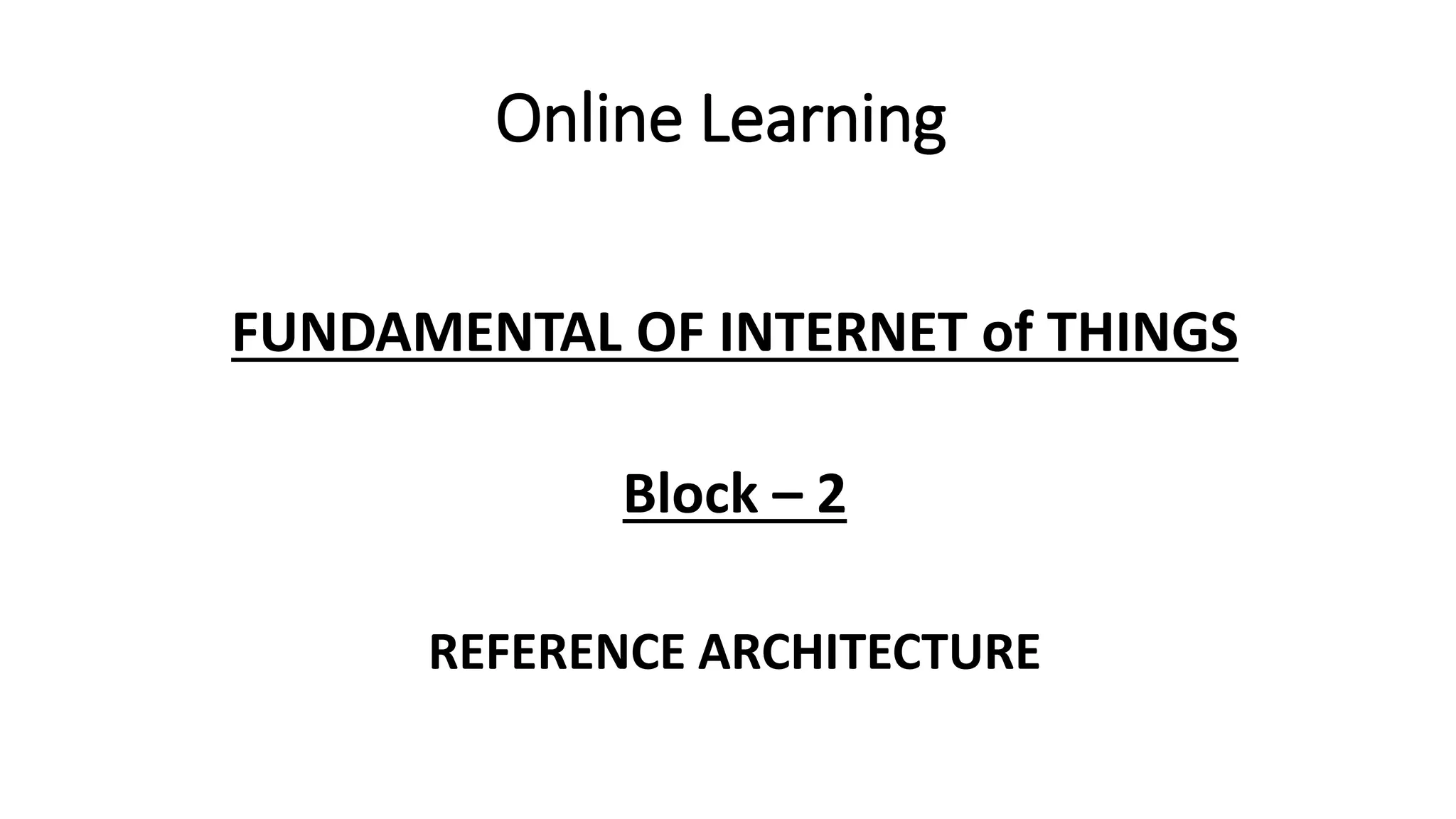 Online Learning
FUNDAMENTAL OF INTERNET of THINGS
Block – 2
REFERENCE ARCHITECTURE
 