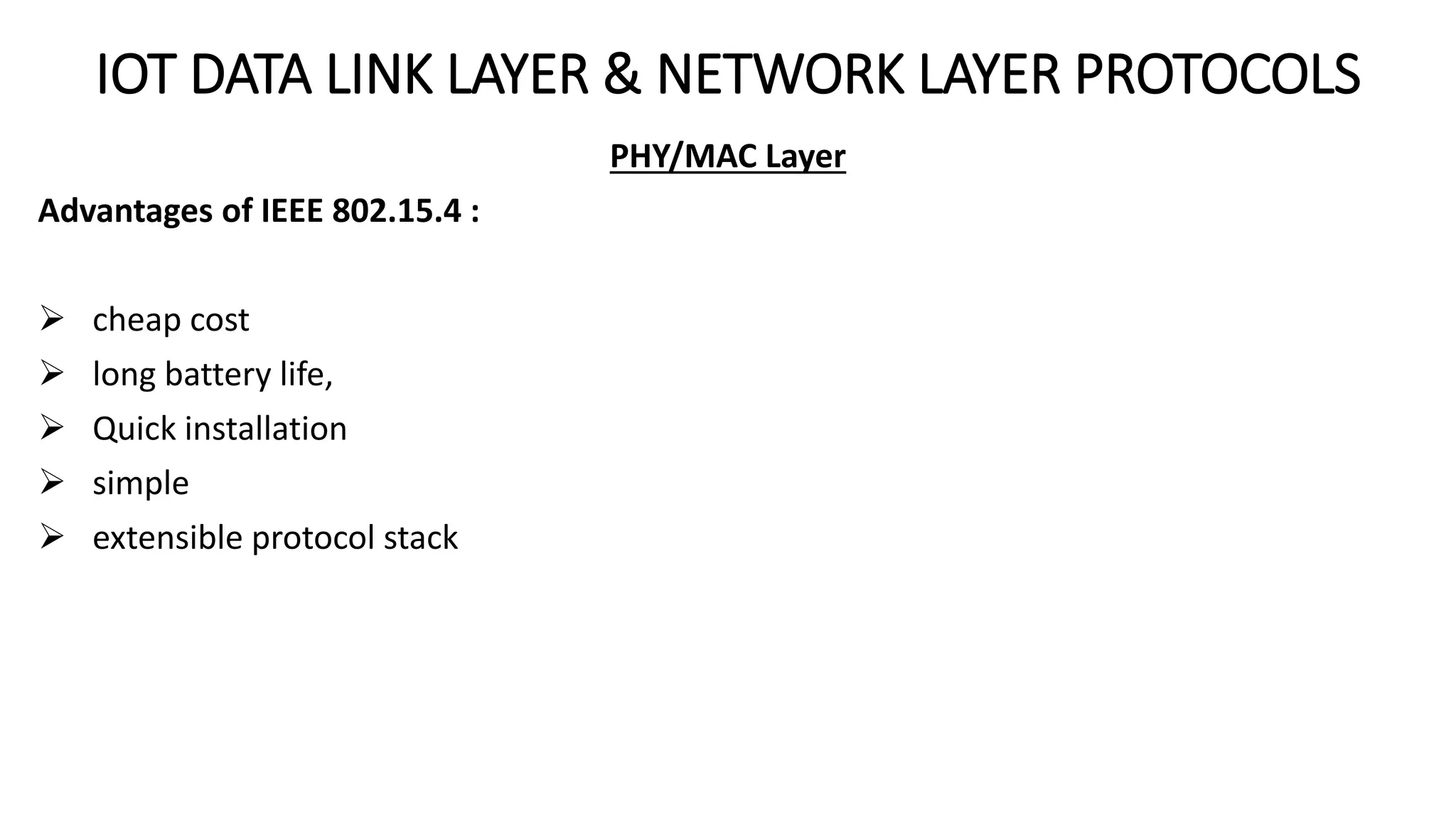 IOT DATA LINK LAYER & NETWORK LAYER PROTOCOLS
PHY/MAC Layer
Advantages of IEEE 802.15.4 :
 cheap cost
 long battery life,
 Quick installation
 simple
 extensible protocol stack
 