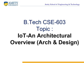 Amity School of Engineering & Technology
B.Tech CSE-603
Topic :
IoT-An Architectural
Overview (Arch & Design)
 