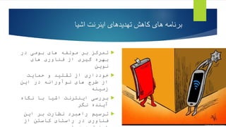 ‫اشیا‬ ‫اینرنت‬ ‫تهدیدهای‬ ‫کاهش‬ ‫های‬ ‫برنامه‬

‫در‬ ‫بومی‬ ‫های‬ ‫مولفه‬ ‫بر‬ ‫تمرکز‬
‫های‬ ‫فناوری‬ ‫از‬ ‫گیری‬ ‫بهره‬
‫نوین‬

‫حمایت‬ ‫و‬ ‫تقلید‬ ‫از‬ ‫خودداری‬
‫این‬ ‫در‬ ‫نوآورانه‬ ‫های‬ ‫طرح‬ ‫از‬
‫زمینه‬

‫نگاه‬ ‫با‬ ‫اشیا‬ ‫اینترنت‬ ‫بررسی‬
‫نگر‬ ‫آینده‬

‫این‬ ‫بر‬ ‫نظارت‬ ‫راهبرد‬ ‫ترسیم‬
‫از‬ ‫کاستن‬ ‫راستای‬ ‫در‬ ‫فناوری‬
 