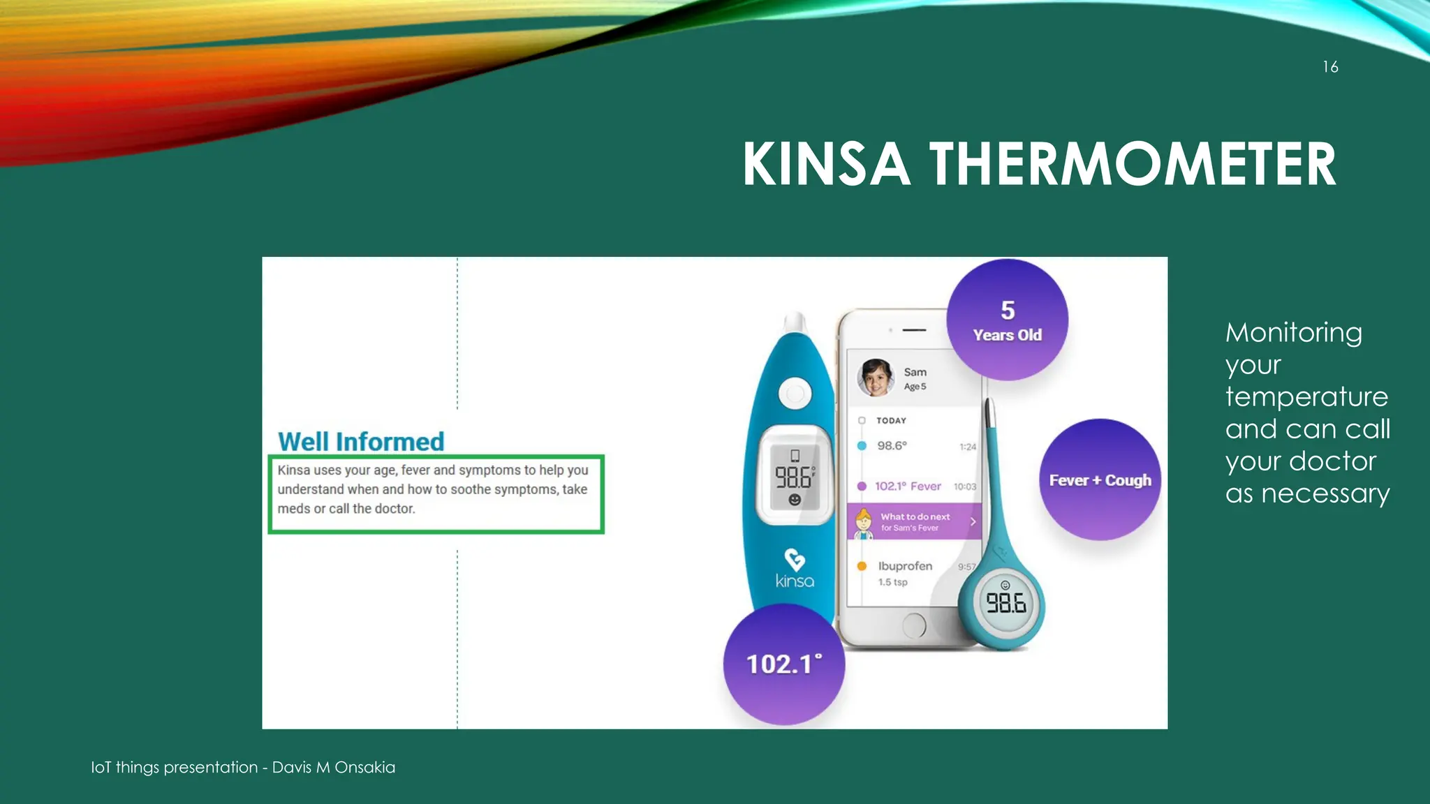 IoT things presentation - Davis M Onsakia
16
KINSA THERMOMETER
Monitoring
your
temperature
and can call
your doctor
as necessary
 