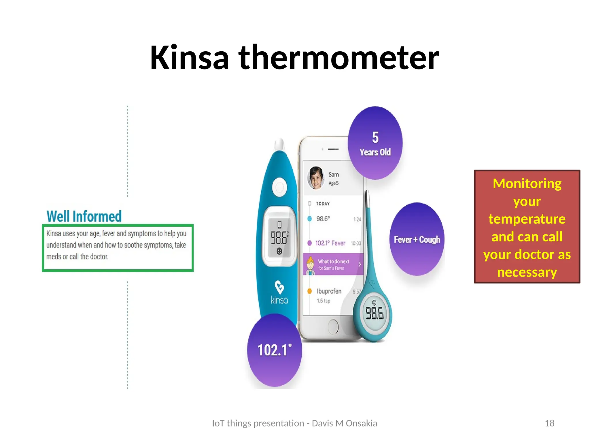 18
Kinsa thermometer
Monitoring
your
temperature
and can call
your doctor as
necessary
IoT things presentation - Davis M Onsakia
 