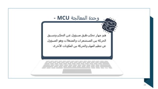‫المعالجة‬ ‫وحدة‬
MCU
-
‫يق‬N
N‫وتنس‬ ‫م‬N
N‫التحك‬ ‫ن‬N
N‫ع‬ ‫ؤول‬N
N‫مس‬ ‫ق‬N
N‫دقي‬ ‫م‬N
N‫تحك‬ ‫جهاز‬ ‫و‬N
N‫ه‬
‫ؤول‬N‫س‬‫الم‬ ‫و‬N‫ه‬‫و‬ ‫والمشغالت‬ ‫تشعرات‬N‫س‬‫الم‬ ‫ن‬N‫ي‬‫ب‬ ‫ة‬N‫ك‬‫الحر‬
‫األخرى‬ ‫المكونات‬ ‫بين‬ ‫والحركة‬ ‫المهام‬ ‫تنظيم‬ ‫عن‬
26
 