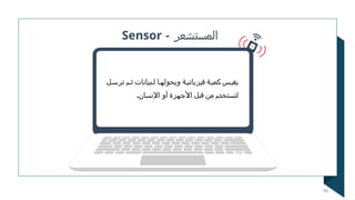 - ‫المستشعر‬
Sensor
‫ل‬N‫ترس‬ ‫م‬N‫ث‬ ‫بيانات‬N‫ل‬ ‫ا‬N‫ويحوله‬ ‫ة‬N‫فيزيائي‬ ‫ة‬N‫كمي‬ ‫س‬N‫يقي‬
.‫اإلنسان‬ ‫أو‬ ‫األجهزة‬ ‫قبل‬ ‫من‬ ‫لتستخدم‬
34
 
