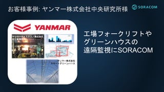 お客様事例: ヤンマー株式会社中央研究所様
工場フォークリフトや
グリーンハウスの
遠隔監視にSORACOM
ヤンマーキャステクノ株式会社
松江事業所内
ヤンマー株式会社
スマートグリーンハウス
 