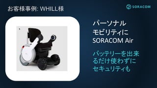 お客様事例: WHILL様
バッテリーを出来
るだけ使わずに
セキュリティも
パーソナル
モビリティに
SORACOM Air
 