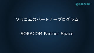 ソラコムのパートナープログラム
SORACOM Partner Space
 