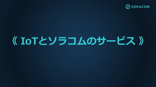 《 IoTとソラコムのサービス 》
 