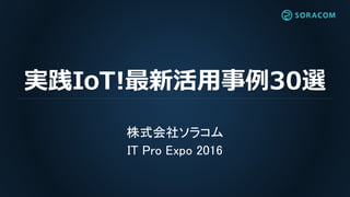 実践IoT!最新活用事例30選
株式会社ソラコム
IT Pro Expo 2016
 