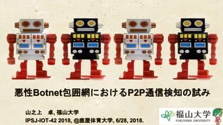 悪性Botnet包囲網におけるP2P通信検知の試み
山之上 卓, 福山大学
IPSJ-IOT-42 2018, @鹿屋体育大学, 6/28, 2018.
 