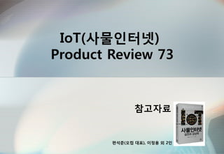 IoT(사물인터넷)
Product Review 73
참고자료
편석준(오컴 대표), 이정용 외 2인
 