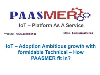 Website: - www.paasmer.co Blogs:- blogs.paasmer.co
IoT – Platform As A Service
IoT – Adoption Ambitious growth with
formidable Technical – How
PAASMER fit in?
 