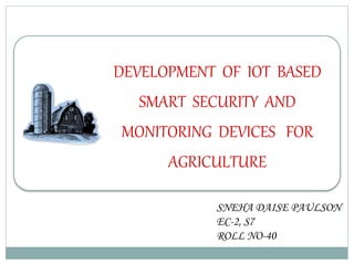 DEVELOPMENT OF IOT BASED
SMART SECURITY AND
MONITORING DEVICES FOR
AGRICULTURE
SNEHA DAISE PAULSON
EC-2, S7
ROLL NO-40
 
