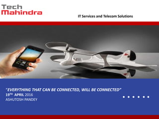 IT Services and Telecom Solutions
“EVERYTHING THAT CAN BE CONNECTED, WILL BE CONNECTED”
19TH APRIL 2016
ASHUTOSH PANDEY
 