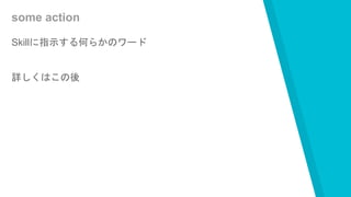 some action
Skillに指示する何らかのワード
詳しくはこの後
 