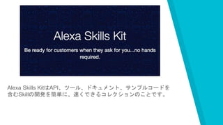 Alexa Skills KitはAPI、ツール、ドキュメント、サンプルコードを
含むSkillの開発を簡単に、速くできるコレクションのことです。
 