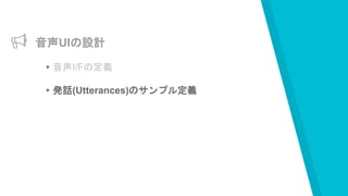 音声UIの設計
▸音声I/Fの定義
▸発話(Utterances)のサンプル定義
 