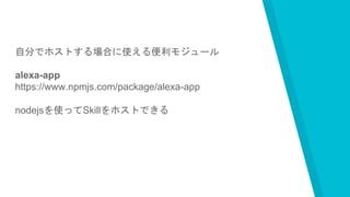 自分でホストする場合に使える便利モジュール
alexa-app
https://www.npmjs.com/package/alexa-app
nodejsを使ってSkillをホストできる
 