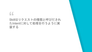 “Skillはリクエストの種類と呼びだされ
たIntentに対して処理を行うように実
装する
 