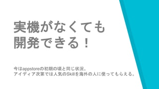 実機がなくても
開発できる！
今はappstoreの初期の頃と同じ状況。
アイディア次第では人気のSkillを海外の人に使ってもらえる。
 