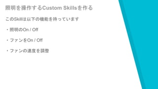 照明を操作するCustom Skillsを作る
このSkillは以下の機能を持っています
・照明のOn / Off
・ファンをOn / Off
・ファンの速度を調整
 