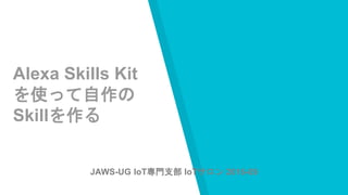 Alexa Skills Kit
を使って自作の
Skillを作る
JAWS-UG IoT専門支部 IoTサロン 2016-09
 