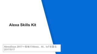 AlexaDays 2017〜各地でAlexa、AI、IoTを語る
2017/5/17
Alexa Skills Kit
 