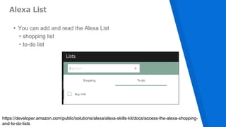 Alexa List
▸You can add and read the Alexa List
▹shopping list
▹to-do list
https://developer.amazon.com/public/solutions/alexa/alexa-skills-kit/docs/access-the-alexa-shopping-
and-to-do-lists
 