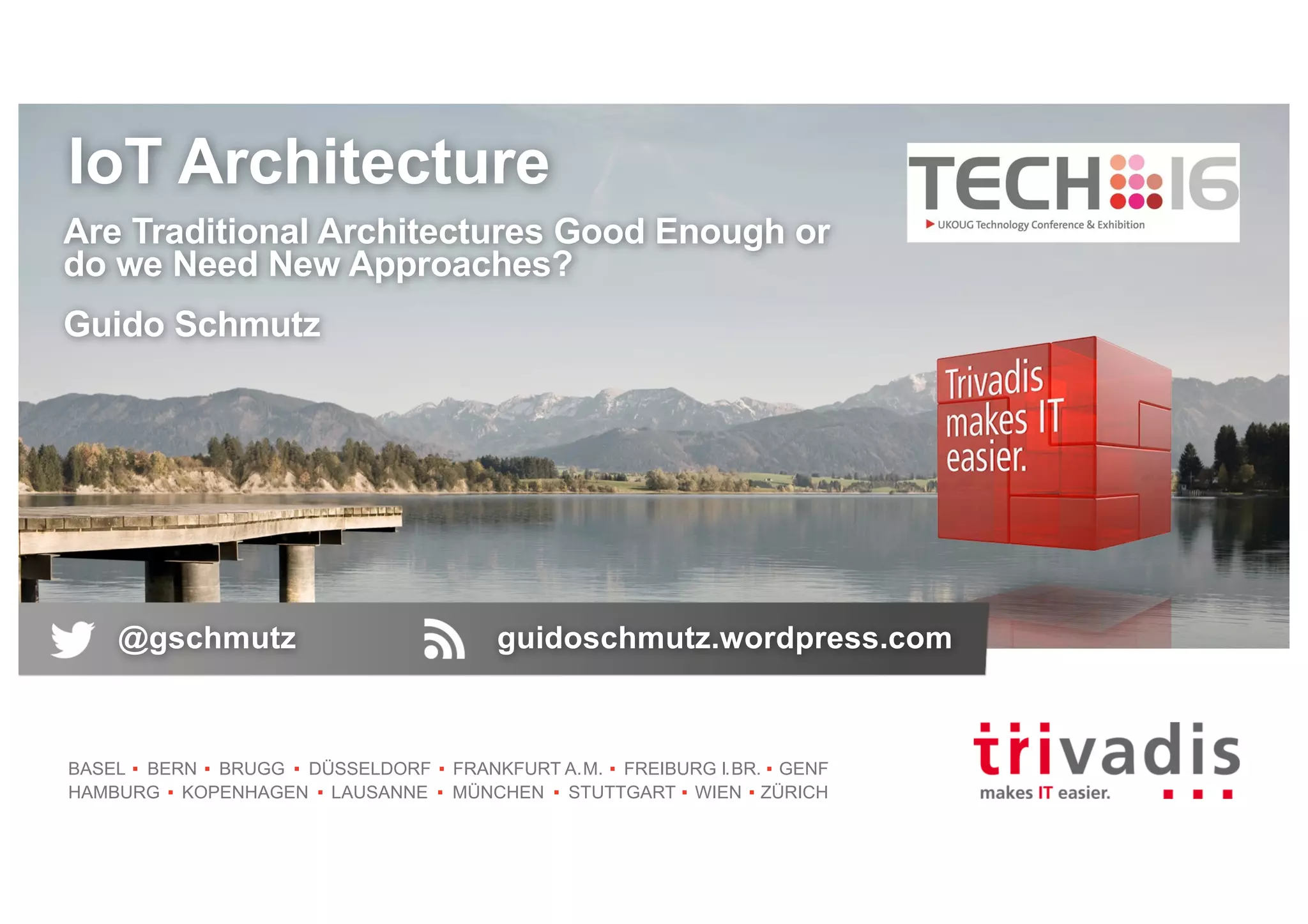 BASEL BERN BRUGG DÜSSELDORF FRANKFURT A.M. FREIBURG I.BR. GENF
HAMBURG KOPENHAGEN LAUSANNE MÜNCHEN STUTTGART WIEN ZÜRICH
IoT Architecture
Guido Schmutz
@gschmutz guidoschmutz.wordpress.com
Are Traditional Architectures Good Enough or
do we Need New Approaches?
 