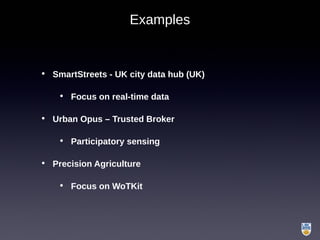 Examples
• SmartStreets - UK city data hub (UK)
• Focus on real-time data
• Urban Opus – Trusted Broker
• Participatory sensing
• Precision Agriculture
• Focus on WoTKit
 