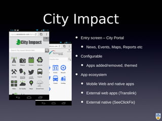 • Entry screen – City Portal
• News, Events, Maps, Reports etc
• Configurable
• Apps added/removed, themed
• App ecosystem
• Mobile Web and native apps
• External web apps (Translink)
• External native (SeeClickFix)
City Impact
 