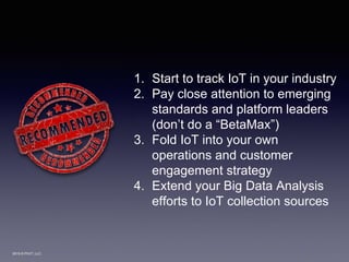2015 © PIVIT, LLC.
1. Start to track IoT in your industry
2. Pay close attention to emerging
standards and platform leaders
(don’t do a “BetaMax”)
3. Fold IoT into your own
operations and customer
engagement strategy
4. Extend your Big Data Analysis
efforts to IoT collection sources
 