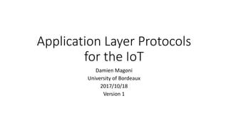 Application Layer Protocols
for the IoT
Damien Magoni
University of Bordeaux
2017/10/18
Version 1
 