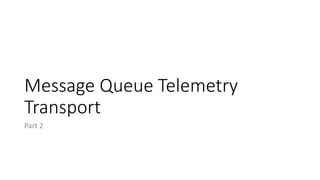 Message Queue Telemetry
Transport
Part 2
 