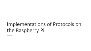 Implementations of Protocols on
the Raspberry Pi
Part 4
 