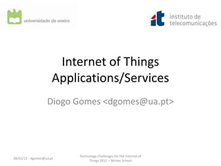 Internet of Things
                      Applications/Services
                   Diogo Gomes <dgomes@ua.pt>




                          Technology Challenges for the Internet of
28/01/12 - dgomes@ua.pt
                               Things 2011 – Winter School
 