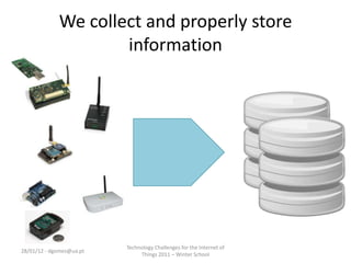 We collect and properly store
                     information




                          Technology Challenges for the Internet of
28/01/12 - dgomes@ua.pt
                               Things 2011 – Winter School
 