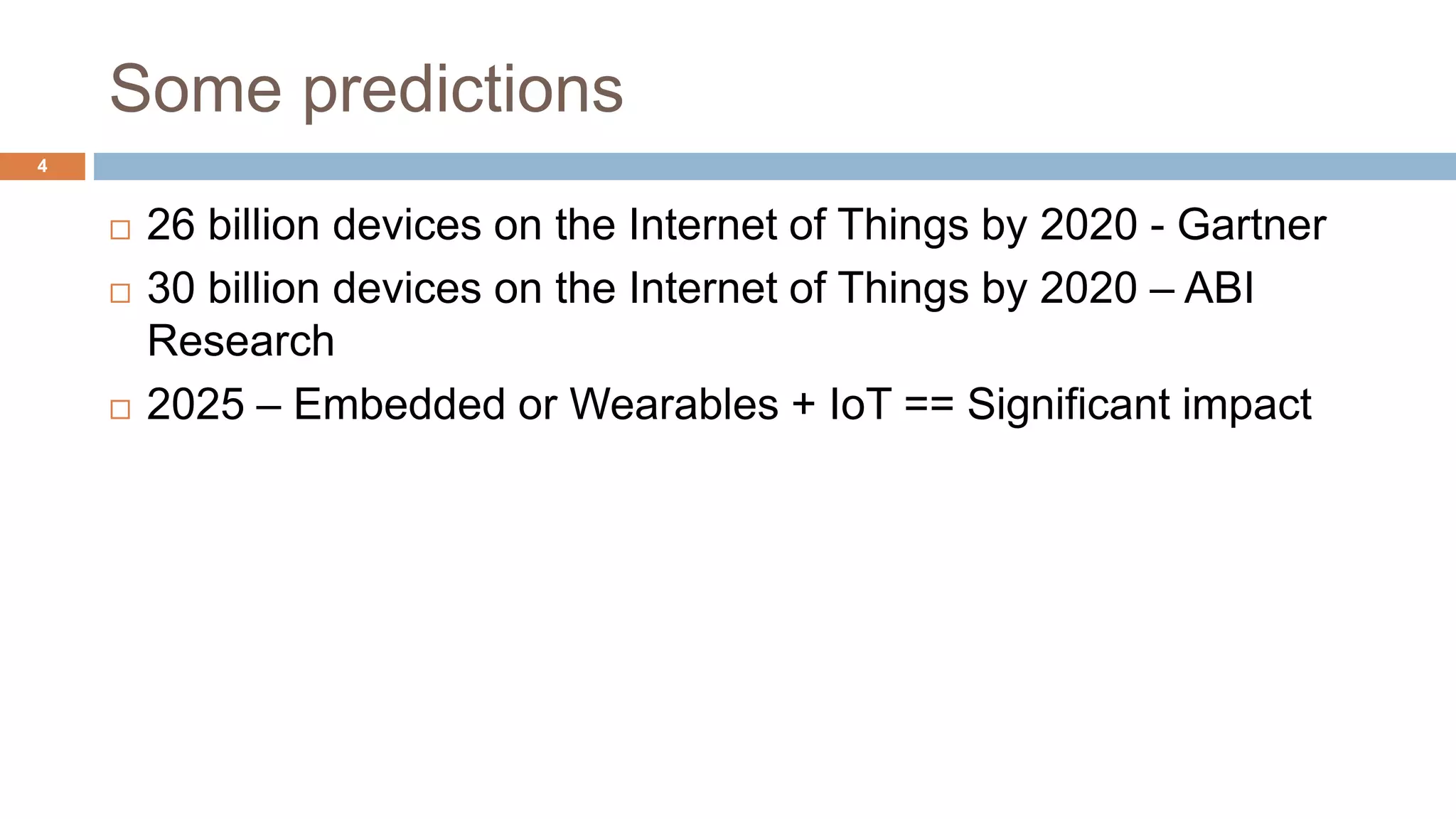 Some predictions
26 billion devices on the Internet of Things by 2020 - Gartner
30 billion devices on the Internet of Things by 2020 – ABI
Research
2025 – Embedded or Wearables + IoT == Significant impact
4