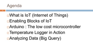 Agenda
What is IoT (Internet of Things)
Enabling Blocks of IoT
Arduino : The low cost microcontroller
Temperature Logger in Action
Analyzing Data (Big Query)
2
 
