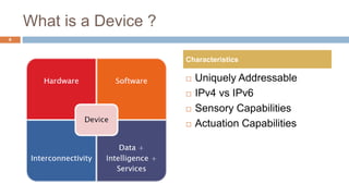 What is a Device ?
 Uniquely Addressable
 IPv4 vs IPv6
 Sensory Capabilities
 Actuation Capabilities
Characteristics
6
 