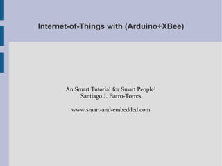 Internet-of-Things with (Arduino+XBee)




       An Smart Tutorial for Smart People!
            Santiago J. Barro-Torres

         www.smart-and-embedded.com
 