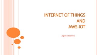 INTERNET OF THINGS
AND
AWS-IOT
-Jigisha Araniya
 