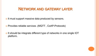  It must support massive data produced by sensors.
 Provides reliable services .(MQTT , CoAP-Protocols)
 It should be integrate different type of networks in one single IOT
platform.
 