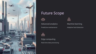 Future Scope
Advanced analytics
Predictive maintenance
Machine learning
Adaptive fault detection
Edge computing
Real-time data processing
 