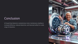 Conclusion
IoT-based fault detection revolutionizes motor maintenance, leading to
increased efficiency, reduced downtime, and improved safety for a wide
range of industries.
 