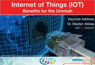 Internet of Things (IOT) 
Benefits for the Ummah 
Keynote Address 
Dr. Mazlan Abbas 
CEO, REDtone IOT 
INFORMATION AND COMMUNICATION TECHNOLOGY FOR THE MUSLIMS WORLD (ICT4M) 2014 
 